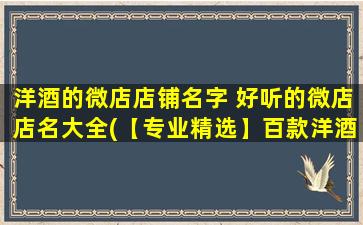 洋酒的微店店铺名字 好听的微店店名大全(【专业精选】百款洋酒微店店铺名字大全，赶快来挑选吧！)